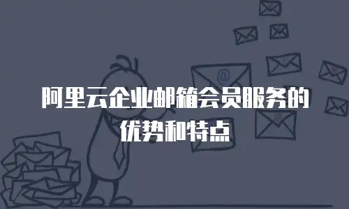 阿里云企业邮箱会员服务的优势和特点