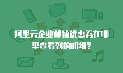 阿里云企业邮箱优惠券在哪里查看到的明细？