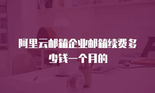阿里云邮箱企业邮箱续费多少钱一个月的