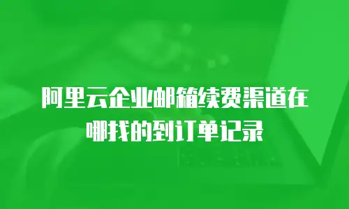阿里云企业邮箱续费渠道在哪找的到订单记录