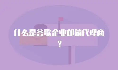 什么是谷歌企业邮箱代理商？