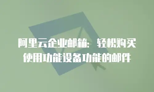 阿里云企业邮箱：轻松购买使用功能设备功能的邮件