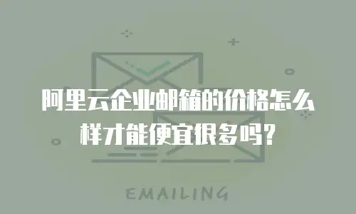 阿里云企业邮箱的价格怎么样才能便宜很多吗？