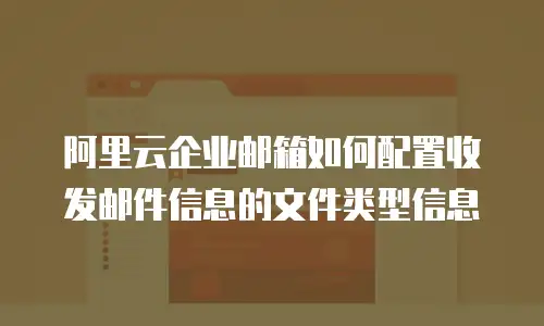阿里云企业邮箱如何配置收发邮件信息的文件类型信息
