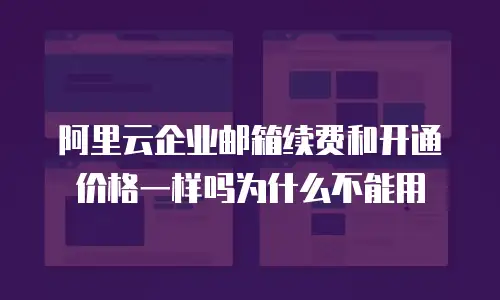 阿里云企业邮箱续费和开通价格一样吗为什么不能用