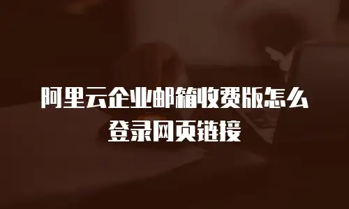 阿里云企业邮箱收费版怎么登录网页链接