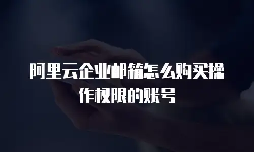 阿里云企业邮箱怎么购买操作权限的账号