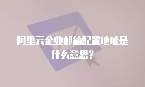 阿里云企业邮箱配置地址是什么意思?