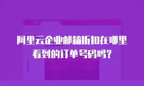 阿里云企业邮箱折扣在哪里看到的订单号码吗？