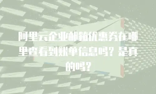 阿里云企业邮箱优惠券在哪里查看到账单信息吗？是真的吗？