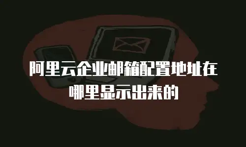 阿里云企业邮箱配置地址在哪里显示出来的