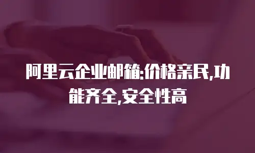 阿里云企业邮箱:价格亲民,功能齐全,安全性高
