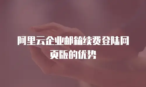 阿里云企业邮箱续费登陆网页版的优势