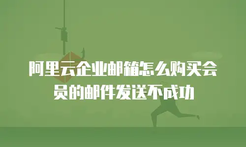 阿里云企业邮箱怎么购买会员的邮件发送不成功