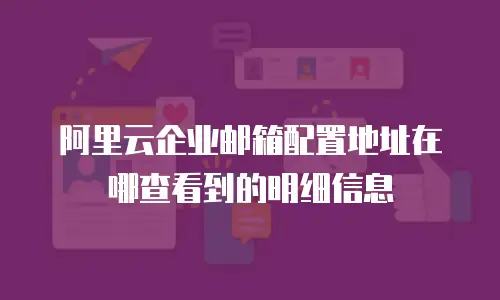 阿里云企业邮箱配置地址在哪查看到的明细信息