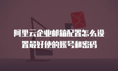 阿里云企业邮箱配置怎么设置最好使的账号和密码