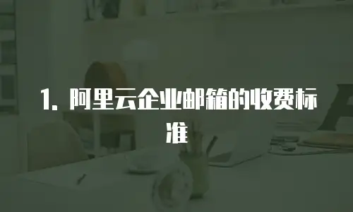 1. 阿里云企业邮箱的收费标准