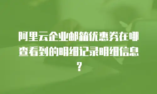 阿里云企业邮箱优惠券在哪查看到的明细记录明细信息?