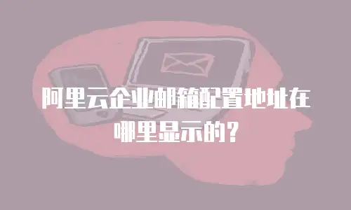 阿里云企业邮箱配置地址在哪里显示的？