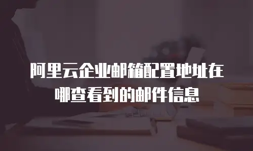 阿里云企业邮箱配置地址在哪查看到的邮件信息