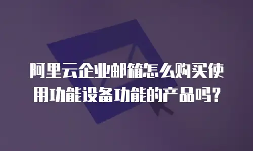 阿里云企业邮箱怎么购买使用功能设备功能的产品吗?