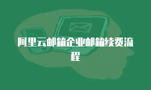   阿里云邮箱企业邮箱续费流程