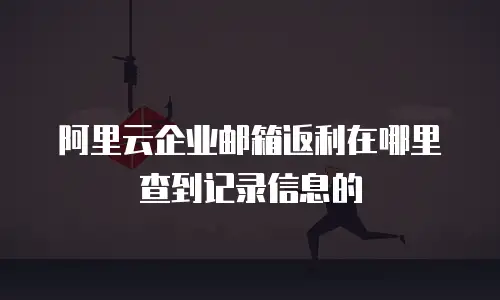 阿里云企业邮箱返利在哪里查到记录信息的