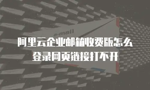 阿里云企业邮箱收费版怎么登录网页链接打不开