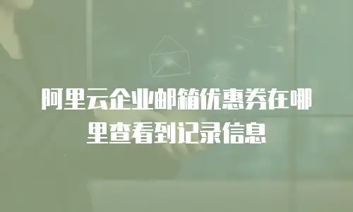 阿里云企业邮箱优惠券在哪里查看到记录信息