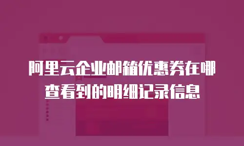 阿里云企业邮箱优惠券在哪查看到的明细记录信息