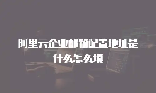阿里云企业邮箱配置地址是什么怎么填
