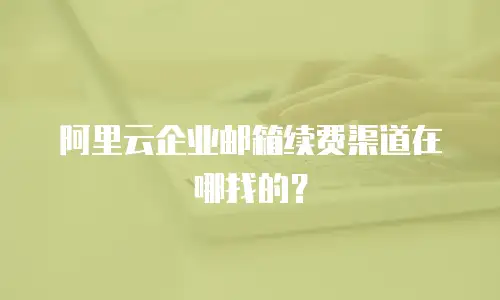 阿里云企业邮箱续费渠道在哪找的？