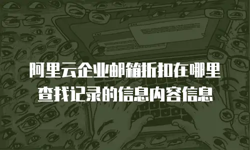 阿里云企业邮箱折扣在哪里查找记录的信息内容信息