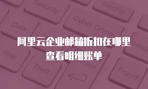 阿里云企业邮箱折扣在哪里查看明细账单