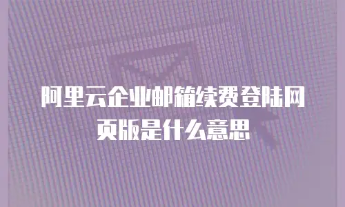 阿里云企业邮箱续费登陆网页版是什么意思