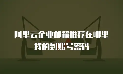 阿里云企业邮箱推荐在哪里找的到账号密码
