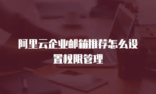 阿里云企业邮箱推荐怎么设置权限管理
