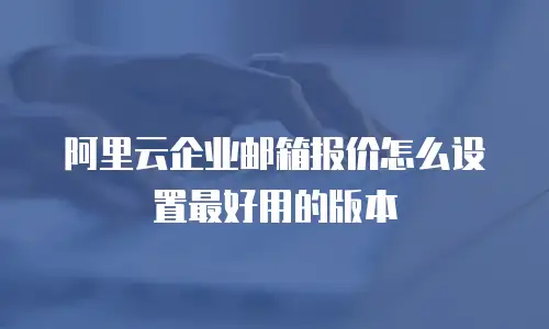 阿里云企业邮箱报价怎么设置最好用的版本