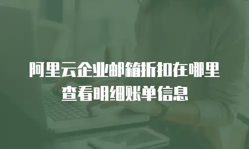 阿里云企业邮箱折扣在哪里查看明细账单信息