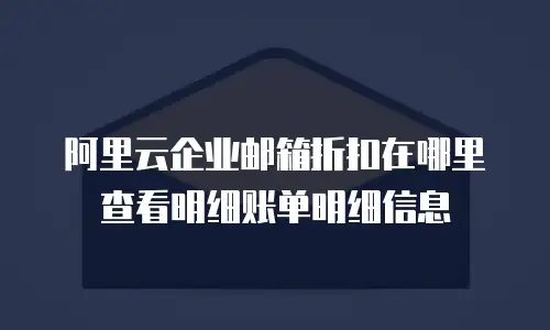 阿里云企业邮箱折扣在哪里查看明细账单明细信息