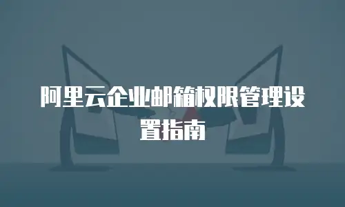 阿里云企业邮箱权限管理设置指南