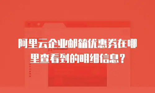 阿里云企业邮箱优惠券在哪里查看到的明细信息？
