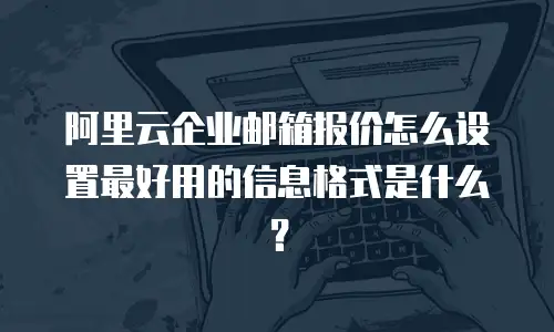 阿里云企业邮箱报价怎么设置最好用的信息格式是什么？