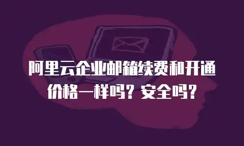 阿里云企业邮箱续费和开通价格一样吗？安全吗？