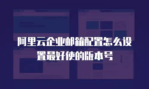 阿里云企业邮箱配置怎么设置最好使的版本号