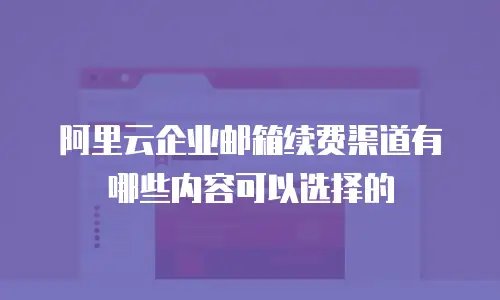 阿里云企业邮箱续费渠道有哪些内容可以选择的