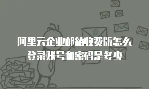 阿里云企业邮箱收费版怎么登录账号和密码是多少