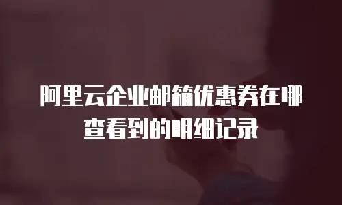 阿里云企业邮箱优惠券在哪查看到的明细记录
