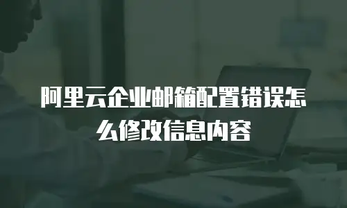 阿里云企业邮箱配置错误怎么修改信息内容