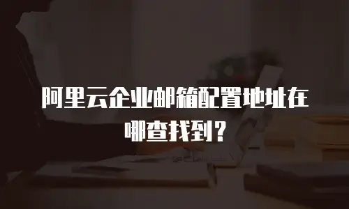 阿里云企业邮箱配置地址在哪查找到?